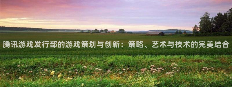 pp电子子文化是干嘛的：腾讯游戏发行部的游戏策划与创新：策略、艺术与技术的完美结合