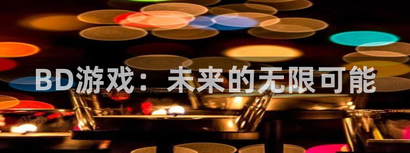 pp电子官网客服怎么样：BD游戏：未来的无限可能