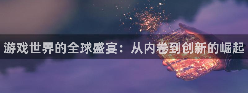 广东pp电子：游戏世界的全球盛宴：从内卷到创新的崛起