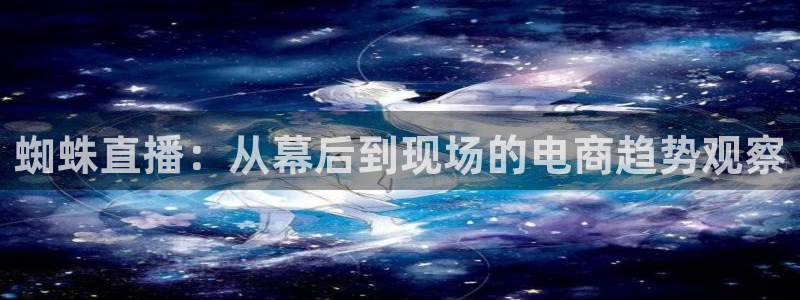 9255tv直播nba在线直播：蜘蛛直播：从幕后到现场的电商趋势观察