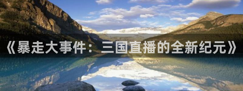 9255tv直播nba在线观看：《暴走大事件：三国直播的全新纪元》