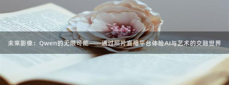 9255tv直播nba在线观看：未来影像：Qwen的无限可能——通过照片直播平台体验AI与艺术的交融世界