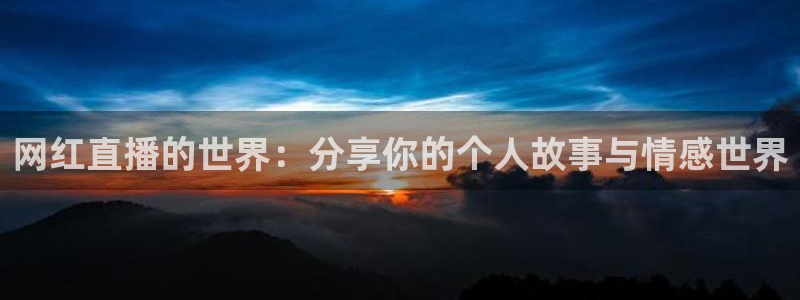 9255tv直播nba在线观看：网红直播的世界：分享你的个人故事与情感世界